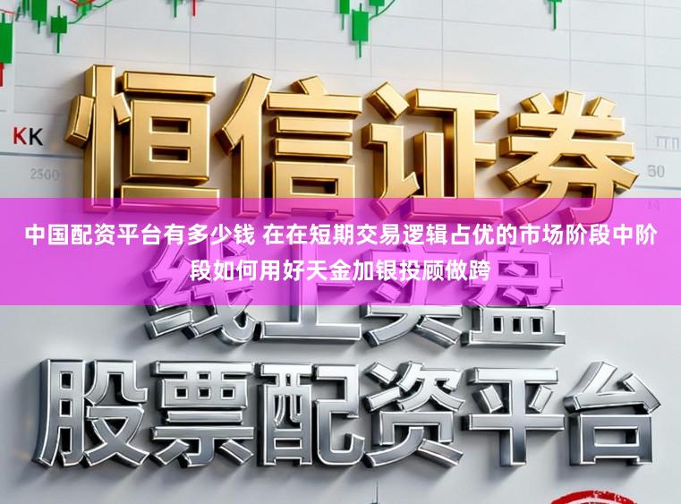 中国配资平台有多少钱 在在短期交易逻辑占优的市场阶段中阶段如何用好天金加银投顾做跨