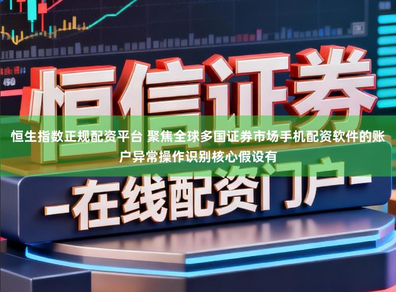恒生指数正规配资平台 聚焦全球多国证券市场手机配资软件的账户异常操作识别核心假设有