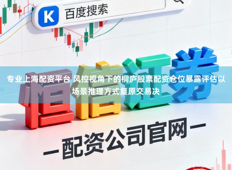 专业上海配资平台 风控视角下的桐庐股票配资仓位暴露评估以场景推理方式复原交易决