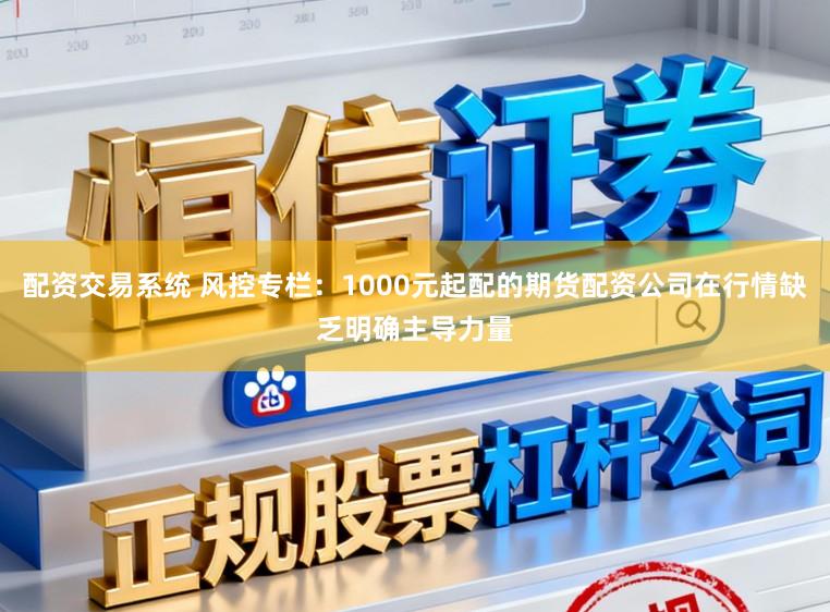 配资交易系统 风控专栏：1000元起配的期货配资公司在行情缺乏明确主导力量