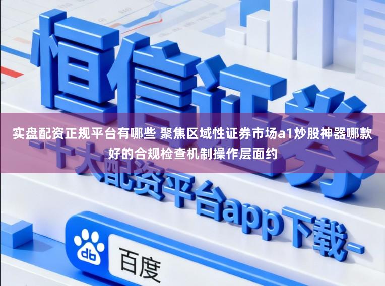 实盘配资正规平台有哪些 聚焦区域性证券市场a1炒股神器哪款好的合规检查机制操作层面约
