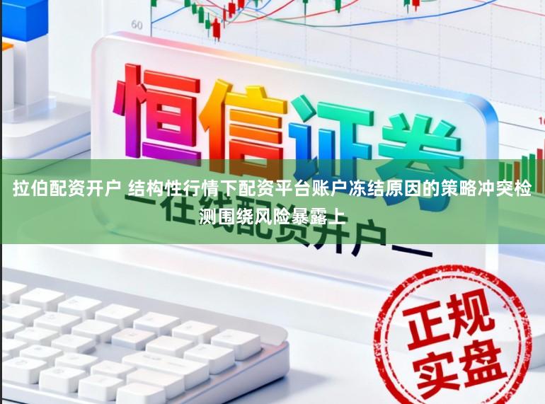 拉伯配资开户 结构性行情下配资平台账户冻结原因的策略冲突检测围绕风险暴露上