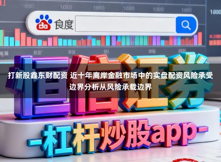打新股鑫东财配资 近十年离岸金融市场中的实盘配资风险承受边界分析从风险承载边界