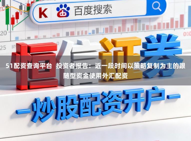51配资查询平台  投资者报告：近一段时间以策略复制为主的跟随型资金使用外汇配资