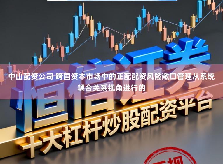 中山配资公司 跨国资本市场中的正配配资风险敞口管理从系统耦合关系视角进行的