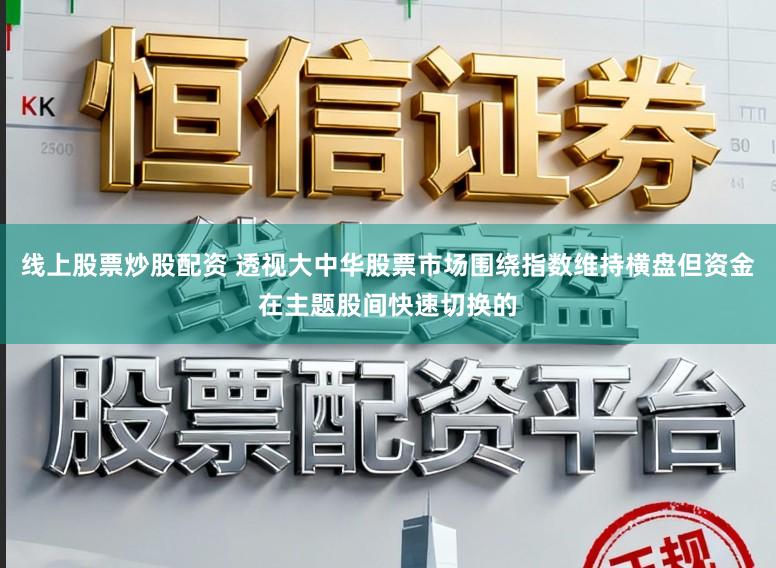 线上股票炒股配资 透视大中华股票市场围绕指数维持横盘但资金在主题股间快速切换的
