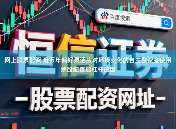 网上股票配资 近五年偏好灵活应对环境变化的自主型资金使用炒股配资加杠杆的因