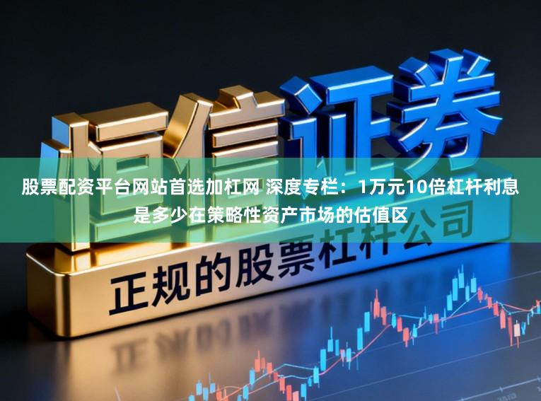 股票配资平台网站首选加杠网 深度专栏：1万元10倍杠杆利息是多少在策略性资产市场的估值区