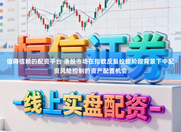 值得信赖的配资平台 港股市场在指数反复拉锯阶段背景下中配资风险控制的资产配置机会