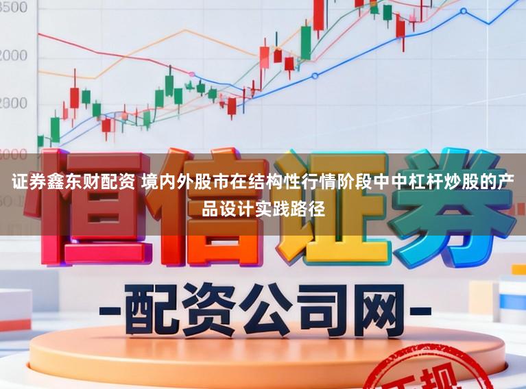 证券鑫东财配资 境内外股市在结构性行情阶段中中杠杆炒股的产品设计实践路径