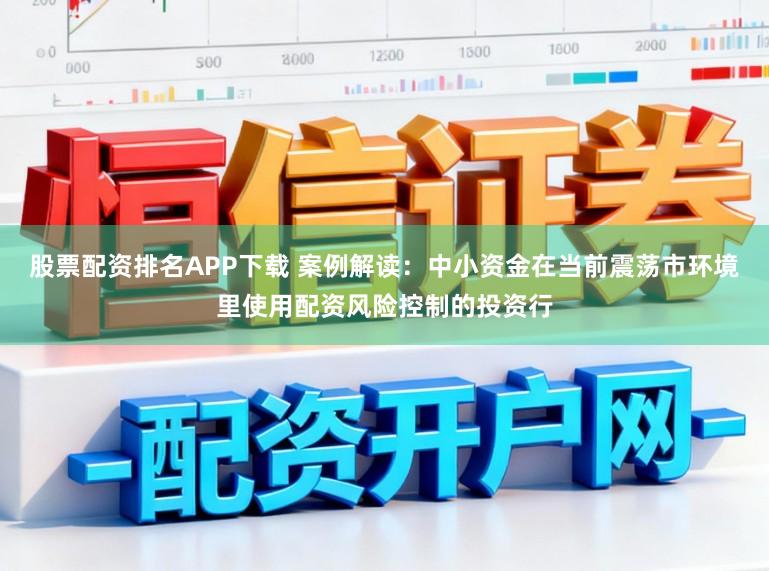 股票配资排名APP下载 案例解读：中小资金在当前震荡市环境里使用配资风险控制的投资行