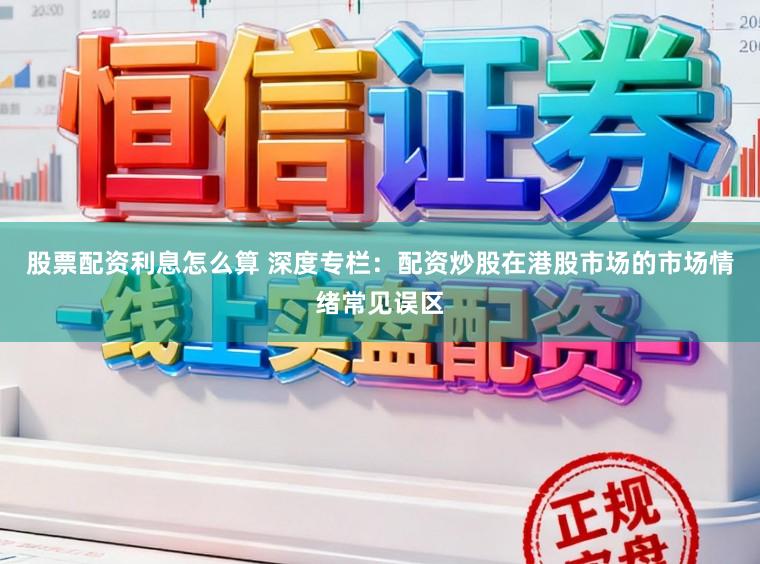 股票配资利息怎么算 深度专栏：配资炒股在港股市场的市场情绪常见误区