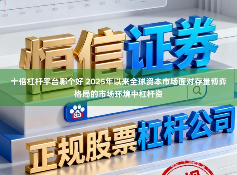 十倍杠杆平台哪个好 2025年以来全球资本市场面对存量博弈格局的市场环境中杠杆资