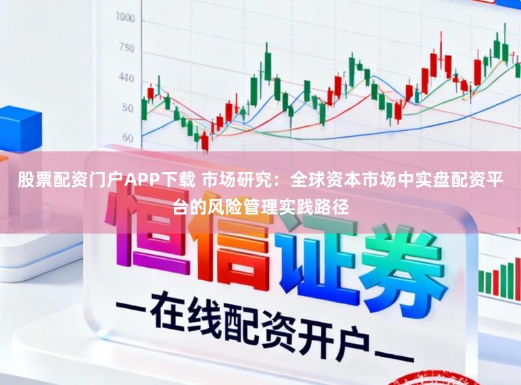 股票配资门户APP下载 市场研究：全球资本市场中实盘配资平台的风险管理实践路径