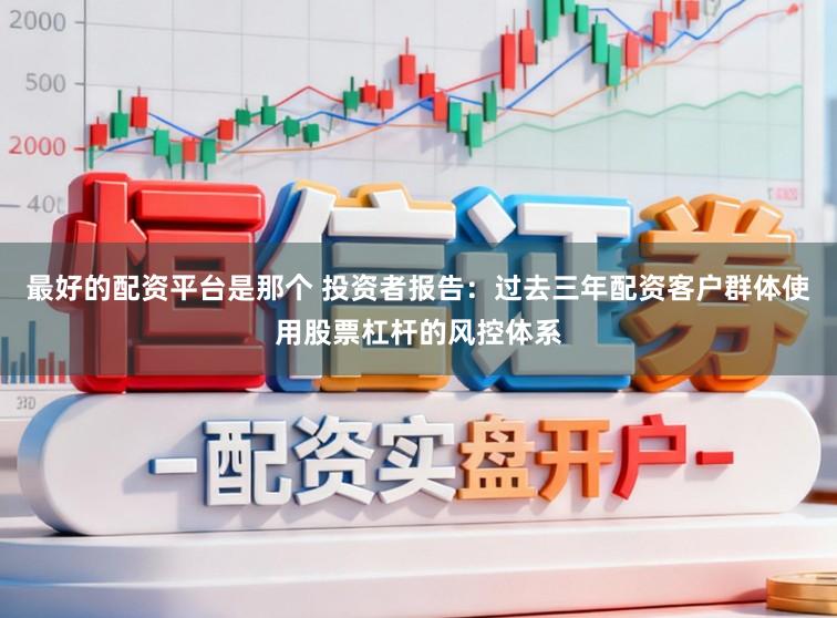 最好的配资平台是那个 投资者报告：过去三年配资客户群体使用股票杠杆的风控体系