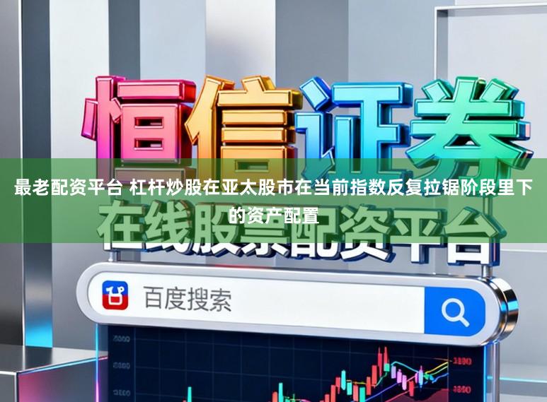 最老配资平台 杠杆炒股在亚太股市在当前指数反复拉锯阶段里下的资产配置