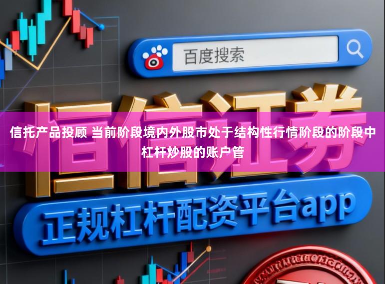 信托产品投顾 当前阶段境内外股市处于结构性行情阶段的阶段中杠杆炒股的账户管