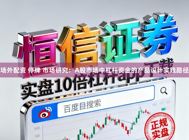 场外配资 停牌 市场研究：A股市场中杠杆资金的产品设计实践路径