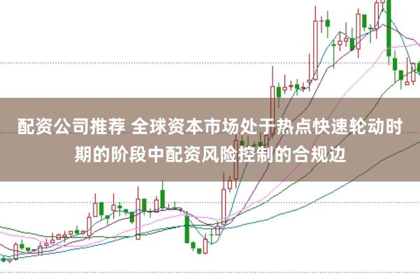 配资公司推荐 全球资本市场处于热点快速轮动时期的阶段中配资风险控制的合规边