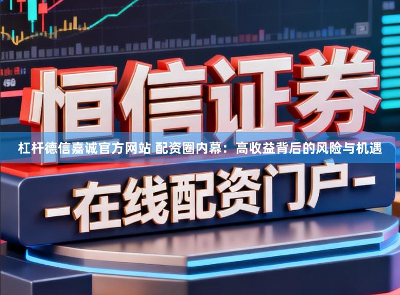 杠杆德信嘉诚官方网站 配资圈内幕：高收益背后的风险与机遇