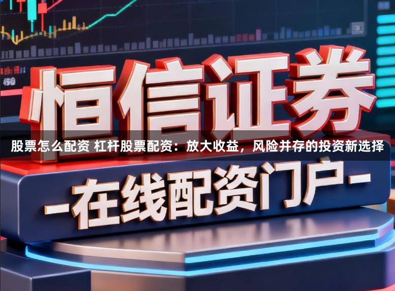股票怎么配资 杠杆股票配资：放大收益，风险并存的投资新选择