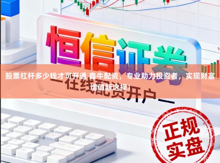 股票杠杆多少钱才可开通 鑫牛配资，专业助力投资者，实现财富增值新选择！