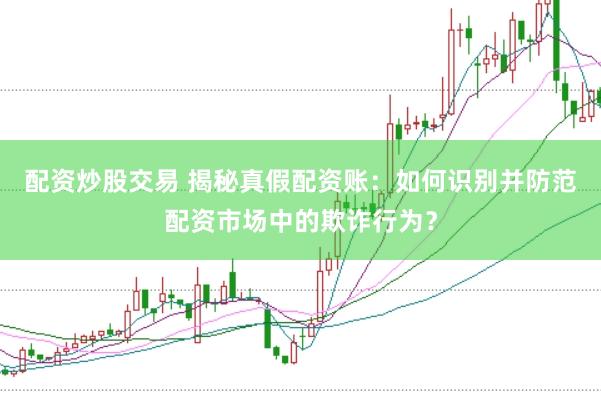 配资炒股交易 揭秘真假配资账：如何识别并防范配资市场中的欺诈行为？