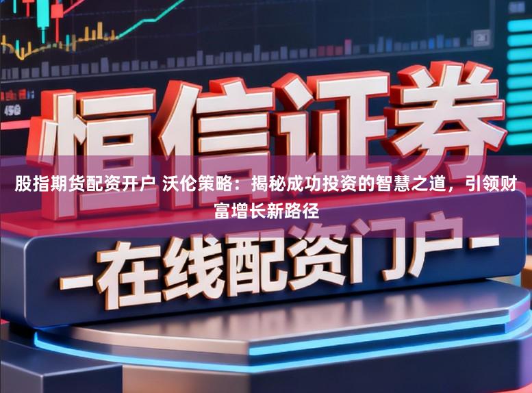 股指期货配资开户 沃伦策略：揭秘成功投资的智慧之道，引领财富增长新路径