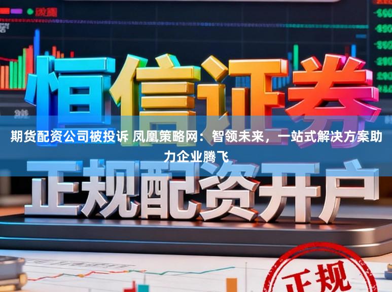 期货配资公司被投诉 凤凰策略网：智领未来，一站式解决方案助力企业腾飞