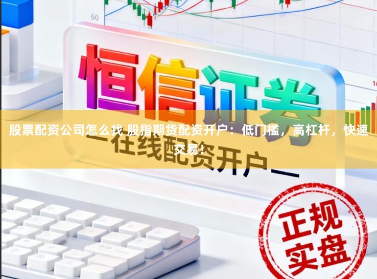 股票配资公司怎么找 股指期货配资开户：低门槛，高杠杆，快速交易！