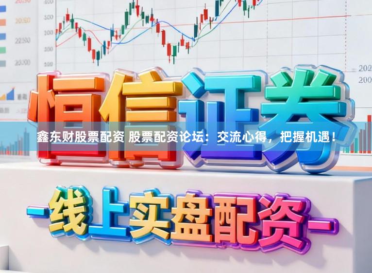 鑫东财股票配资 股票配资论坛：交流心得，把握机遇！