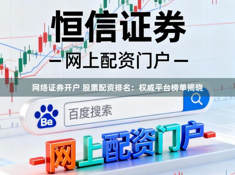 网络证券开户 股票配资排名：权威平台榜单揭晓