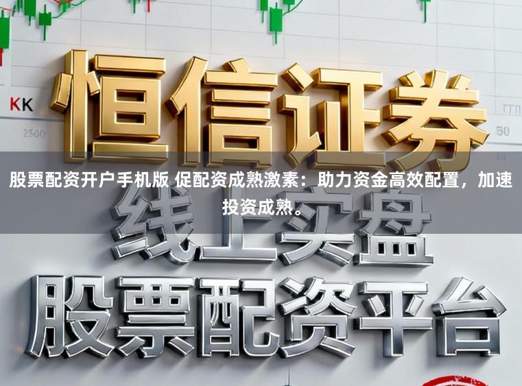 股票配资开户手机版 促配资成熟激素：助力资金高效配置，加速投资成熟。