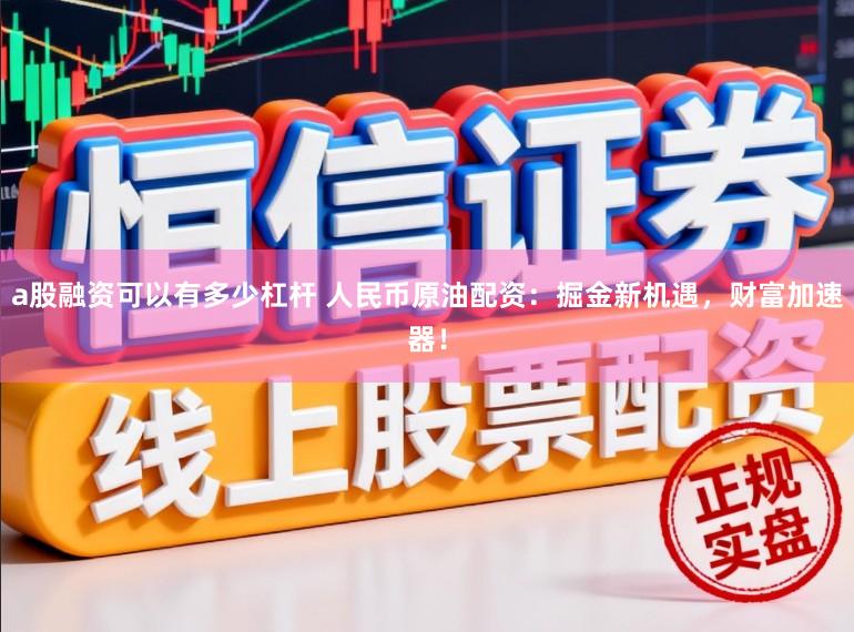 a股融资可以有多少杠杆 人民币原油配资：掘金新机遇，财富加速器！