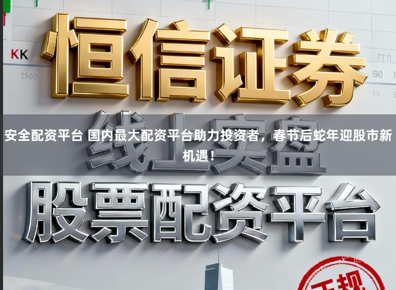 安全配资平台 国内最大配资平台助力投资者，春节后蛇年迎股市新机遇！