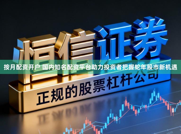 按月配资开户 国内知名配资平台助力投资者把握蛇年股市新机遇