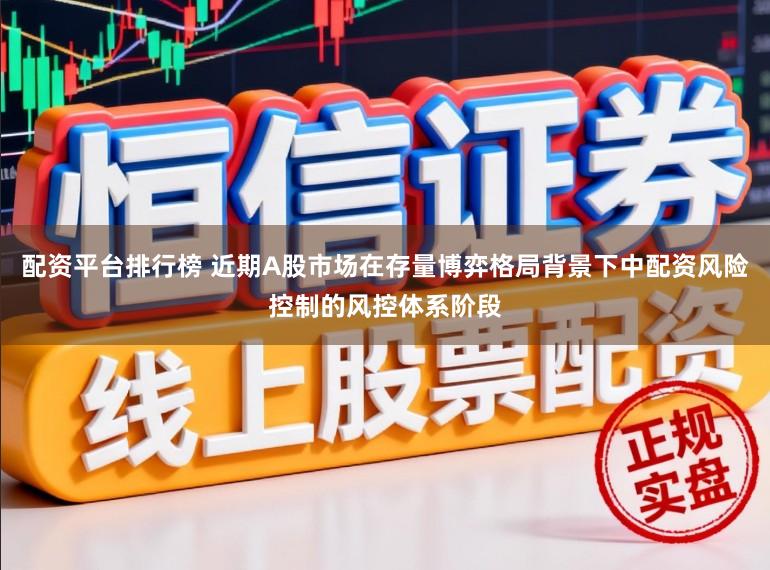 配资平台排行榜 近期A股市场在存量博弈格局背景下中配资风险控制的风控体系阶段