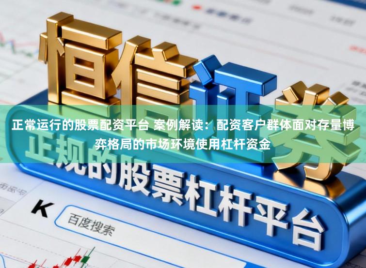 正常运行的股票配资平台 案例解读：配资客户群体面对存量博弈格局的市场环境使用杠杆资金