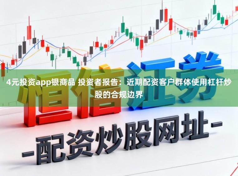 4元投资app银商品 投资者报告：近期配资客户群体使用杠杆炒股的合规边界