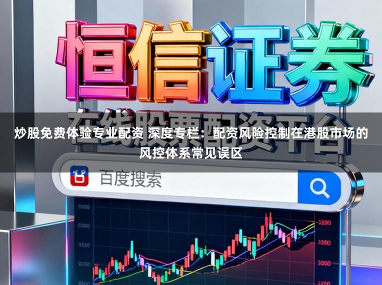 炒股免费体验专业配资 深度专栏：配资风险控制在港股市场的风控体系常见误区