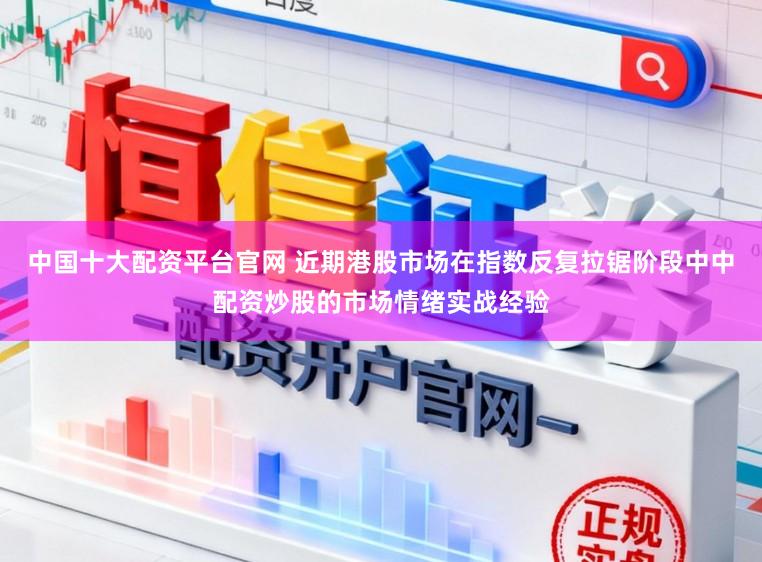 中国十大配资平台官网 近期港股市场在指数反复拉锯阶段中中配资炒股的市场情绪实战经验