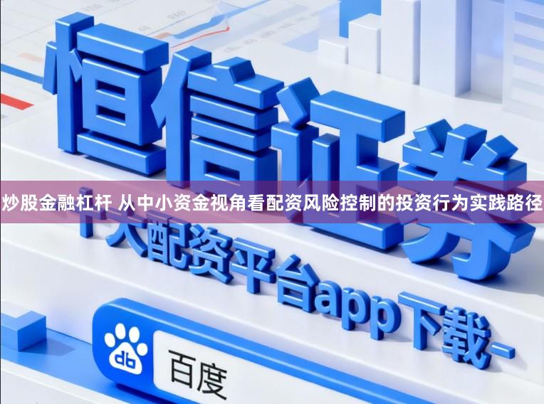 炒股金融杠杆 从中小资金视角看配资风险控制的投资行为实践路径