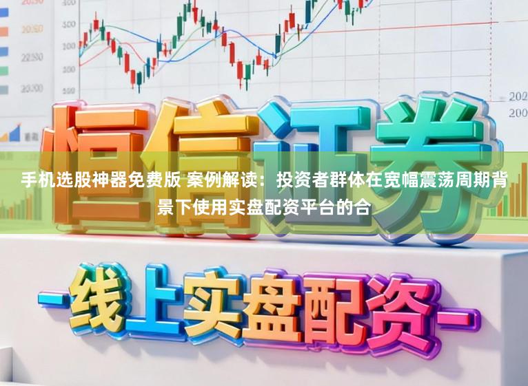 手机选股神器免费版 案例解读：投资者群体在宽幅震荡周期背景下使用实盘配资平台的合