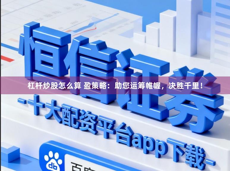 杠杆炒股怎么算 盈策略：助您运筹帷幄，决胜千里！