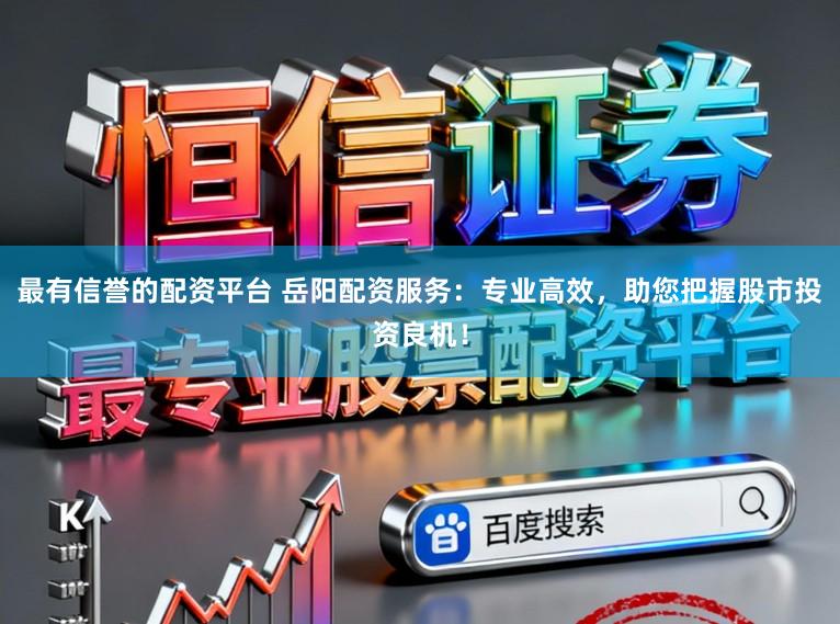 最有信誉的配资平台 岳阳配资服务：专业高效，助您把握股市投资良机！