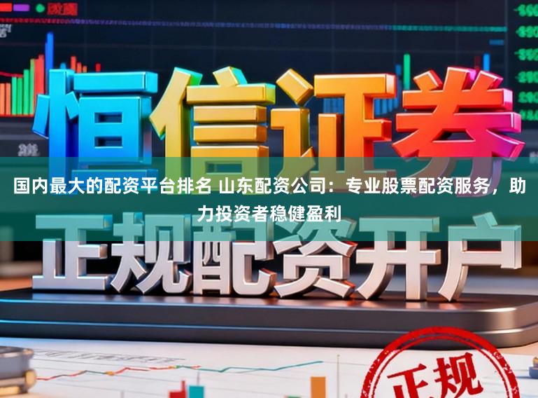 国内最大的配资平台排名 山东配资公司：专业股票配资服务，助力投资者稳健盈利