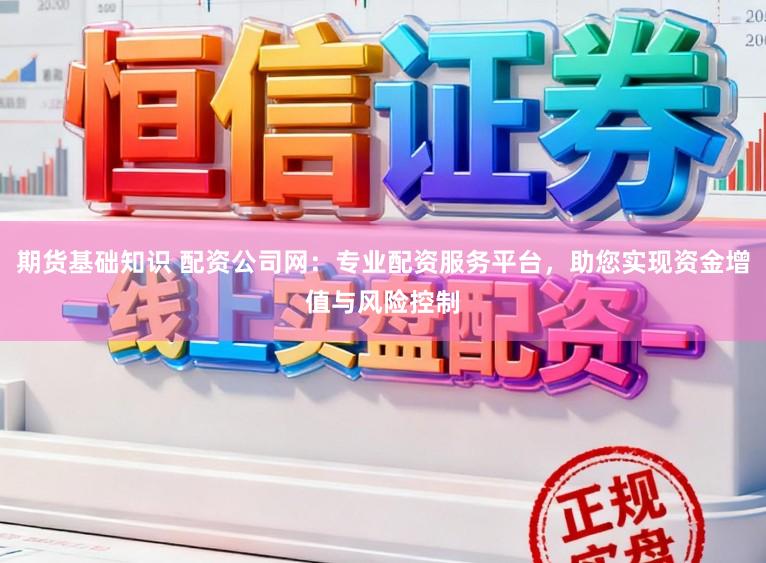 期货基础知识 配资公司网：专业配资服务平台，助您实现资金增值与风险控制