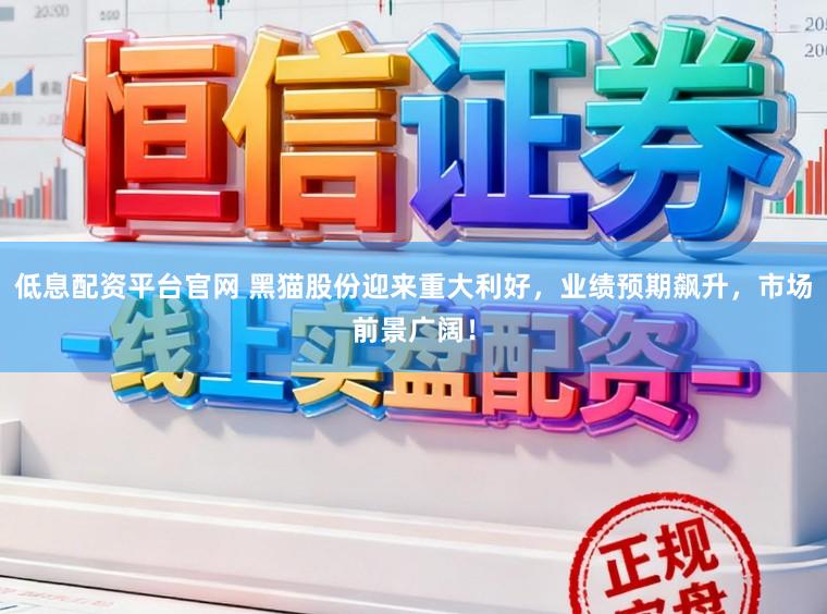 低息配资平台官网 黑猫股份迎来重大利好，业绩预期飙升，市场前景广阔！
