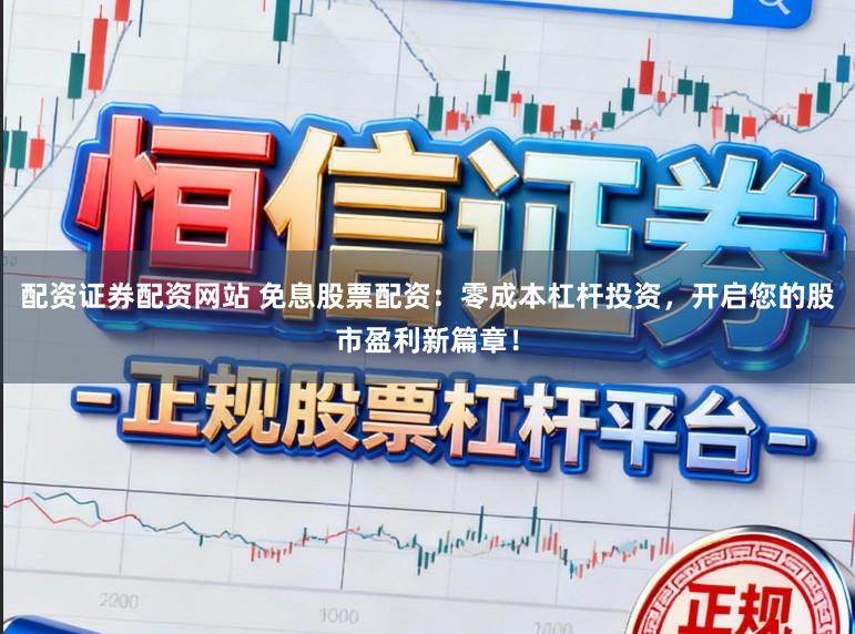 配资证券配资网站 免息股票配资：零成本杠杆投资，开启您的股市盈利新篇章！