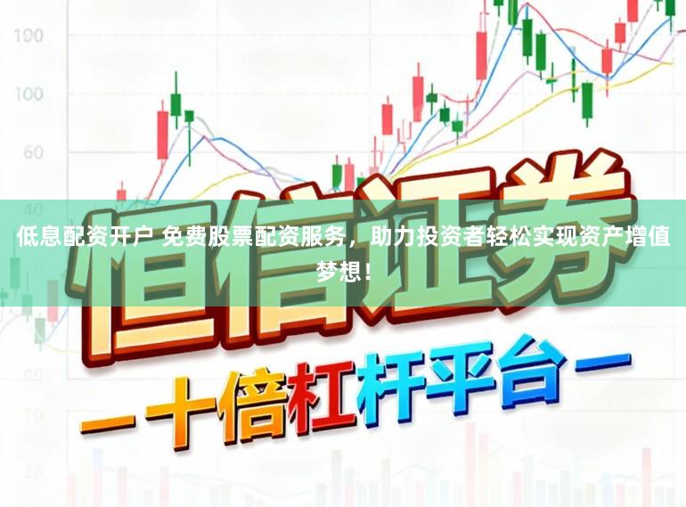 低息配资开户 免费股票配资服务，助力投资者轻松实现资产增值梦想！